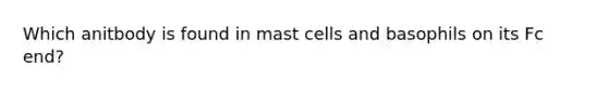 Which anitbody is found in mast cells and basophils on its Fc end?