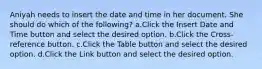 Aniyah needs to insert the date and time in her document. She should do which of the following? a.Click the Insert Date and Time button and select the desired option. b.Click the Cross-reference button. c.Click the Table button and select the desired option. d.Click the Link button and select the desired option.