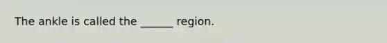 The ankle is called the ______ region.