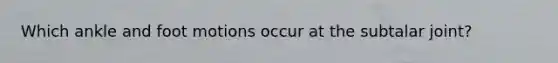 Which ankle and foot motions occur at the subtalar joint?
