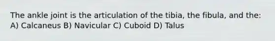 The ankle joint is the articulation of the tibia, the fibula, and the: A) Calcaneus B) Navicular C) Cuboid D) Talus