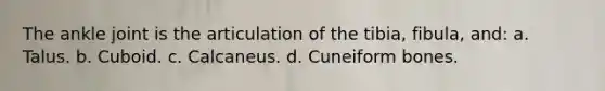 The ankle joint is the articulation of the tibia, fibula, and: a. Talus. b. Cuboid. c. Calcaneus. d. Cuneiform bones.