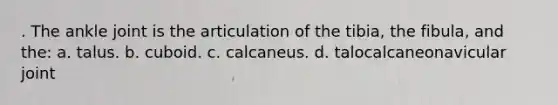 . The ankle joint is the articulation of the tibia, the fibula, and the: a. talus. b. cuboid. c. calcaneus. d. talocalcaneonavicular joint