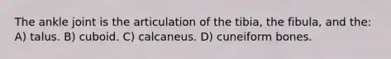 The ankle joint is the articulation of the tibia, the fibula, and the: A) talus. B) cuboid. C) calcaneus. D) cuneiform bones.