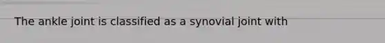 The ankle joint is classified as a synovial joint with