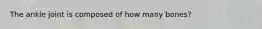 The ankle joint is composed of how many bones?