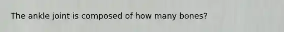 The ankle joint is composed of how many bones?