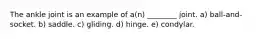 The ankle joint is an example of a(n) ________ joint. a) ball-and-socket. b) saddle. c) gliding. d) hinge. e) condylar.