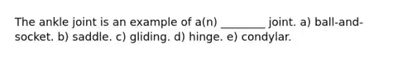 The ankle joint is an example of a(n) ________ joint. a) ball-and-socket. b) saddle. c) gliding. d) hinge. e) condylar.