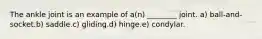 The ankle joint is an example of a(n) ________ joint. a) ball-and-socket.b) saddle.c) gliding.d) hinge.e) condylar.