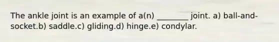 The ankle joint is an example of a(n) ________ joint. a) ball-and-socket.b) saddle.c) gliding.d) hinge.e) condylar.