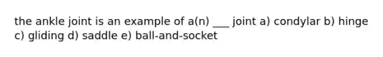 the ankle joint is an example of a(n) ___ joint a) condylar b) hinge c) gliding d) saddle e) ball-and-socket