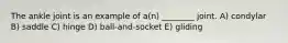 The ankle joint is an example of a(n) ________ joint. A) condylar B) saddle C) hinge D) ball-and-socket E) gliding