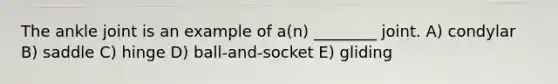 The ankle joint is an example of a(n) ________ joint. A) condylar B) saddle C) hinge D) ball-and-socket E) gliding