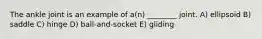 The ankle joint is an example of a(n) ________ joint. A) ellipsoid B) saddle C) hinge D) ball-and-socket E) gliding