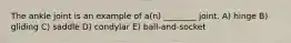 The ankle joint is an example of a(n) ________ joint. A) hinge B) gliding C) saddle D) condylar E) ball-and-socket