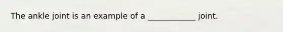 The ankle joint is an example of a ____________ joint.