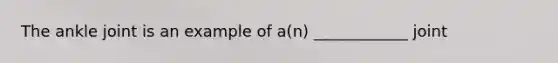 The ankle joint is an example of a(n) ____________ joint