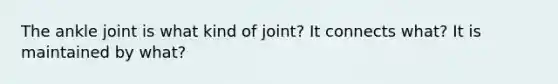 The ankle joint is what kind of joint? It connects what? It is maintained by what?