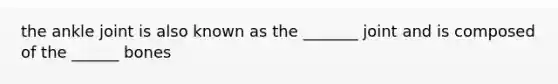 the ankle joint is also known as the _______ joint and is composed of the ______ bones