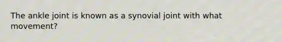 The ankle joint is known as a synovial joint with what movement?