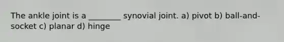 The ankle joint is a ________ synovial joint. a) pivot b) ball-and-socket c) planar d) hinge