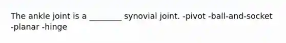 The ankle joint is a ________ synovial joint. -pivot -ball-and-socket -planar -hinge