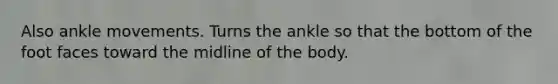 Also ankle movements. Turns the ankle so that the bottom of the foot faces toward the midline of the body.