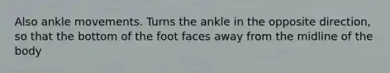 Also ankle movements. Turns the ankle in the opposite direction, so that the bottom of the foot faces away from the midline of the body