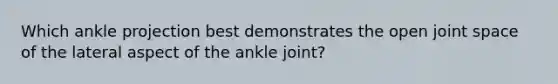 Which ankle projection best demonstrates the open joint space of the lateral aspect of the ankle joint?