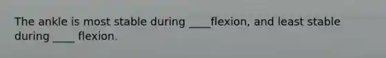 The ankle is most stable during ____flexion, and least stable during ____ flexion.