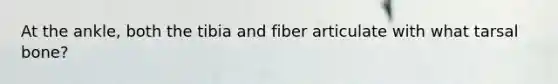 At the ankle, both the tibia and fiber articulate with what tarsal bone?