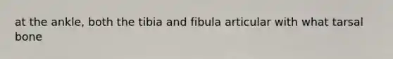 at the ankle, both the tibia and fibula articular with what tarsal bone