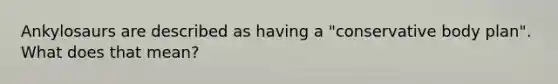 Ankylosaurs are described as having a "conservative body plan". What does that mean?