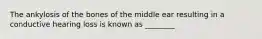 The ankylosis of the bones of the middle ear resulting in a conductive hearing loss is known as ________