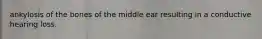 ankylosis of the bones of the middle ear resulting in a conductive hearing loss.