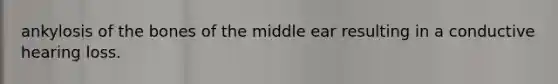 ankylosis of the bones of the middle ear resulting in a conductive hearing loss.