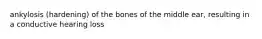 ankylosis (hardening) of the bones of the middle ear, resulting in a conductive hearing loss