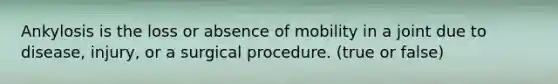 Ankylosis is the loss or absence of mobility in a joint due to disease, injury, or a surgical procedure. (true or false)