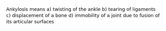 Ankylosis means a) twisting of the ankle b) tearing of ligaments c) displacement of a bone d) immobility of a joint due to fusion of its articular surfaces