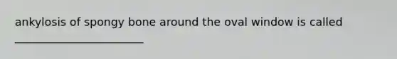 ankylosis of spongy bone around the oval window is called _______________________