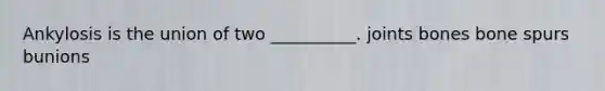 Ankylosis is the union of two __________. joints bones bone spurs bunions