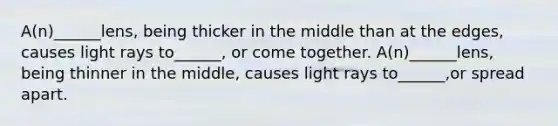 A(n)______lens, being thicker in the middle than at the edges, causes light rays to______, or come together. A(n)______lens, being thinner in the middle, causes light rays to______,or spread apart.