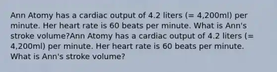 Ann Atomy has a <a href='https://www.questionai.com/knowledge/kyxUJGvw35-cardiac-output' class='anchor-knowledge'>cardiac output</a> of 4.2 liters (= 4,200ml) per minute. Her heart rate is 60 beats per minute. What is Ann's stroke volume?Ann Atomy has a cardiac output of 4.2 liters (= 4,200ml) per minute. Her heart rate is 60 beats per minute. What is Ann's stroke volume?