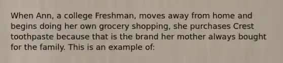 When Ann, a college Freshman, moves away from home and begins doing her own grocery shopping, she purchases Crest toothpaste because that is the brand her mother always bought for the family. This is an example of: