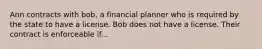 Ann contracts with bob, a financial planner who is required by the state to have a license. Bob does not have a license. Their contract is enforceable if...