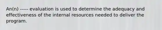 An(n) ----- evaluation is used to determine the adequacy and effectiveness of the internal resources needed to deliver the program.