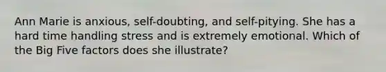 Ann Marie is anxious, self-doubting, and self-pitying. She has a hard time handling stress and is extremely emotional. Which of the Big Five factors does she illustrate?