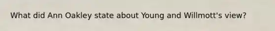 What did Ann Oakley state about Young and Willmott's view?