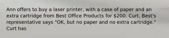 Ann offers to buy a laser printer, with a case of paper and an extra cartridge from Best Office Products for 200. Curt, Best's representative says "OK, but no paper and no extra cartridge." Curt has